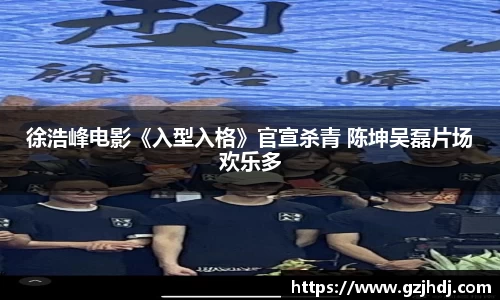 PG娱乐：徐浩峰电影《入型入格》官宣杀青 陈坤吴磊片场欢乐多